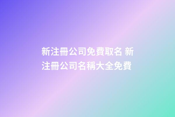 新注冊公司免費取名 新注冊公司名稱大全免費-第1張-公司起名-玄機派